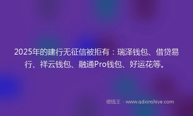 2025年的建行无征信被拒有：瑞泽钱包、借贷易行、祥云钱包、融通Pro钱包、好运花等。