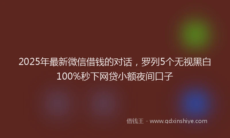 2025年最新微信借钱的对话，罗列5个无视黑白100%秒下网贷小额夜间口子