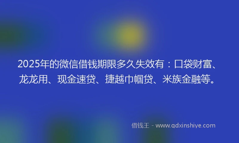 2025年的微信借钱期限多久失效有：口袋财富、龙龙用、现金速贷、捷越巾帼贷、米族金融等。