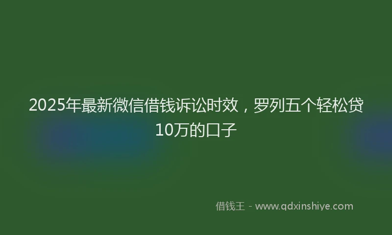 2025年最新微信借钱诉讼时效，罗列五个轻松贷10万的口子