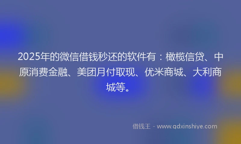 2025年的微信借钱秒还的软件有：橄榄信贷、中原消费金融、美团月付取现、优米商城、大利商城等。