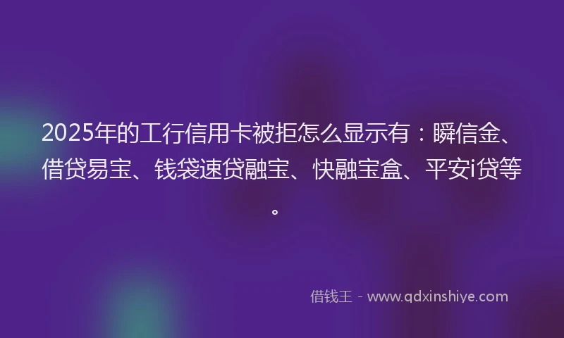 2025年的工行信用卡被拒怎么显示有：瞬信金、借贷易宝、钱袋速贷融宝、快融宝盒、平安i贷等。