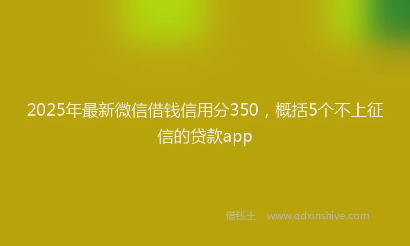 2025年最新微信借钱信用分350，概括5个不上征信的贷款app