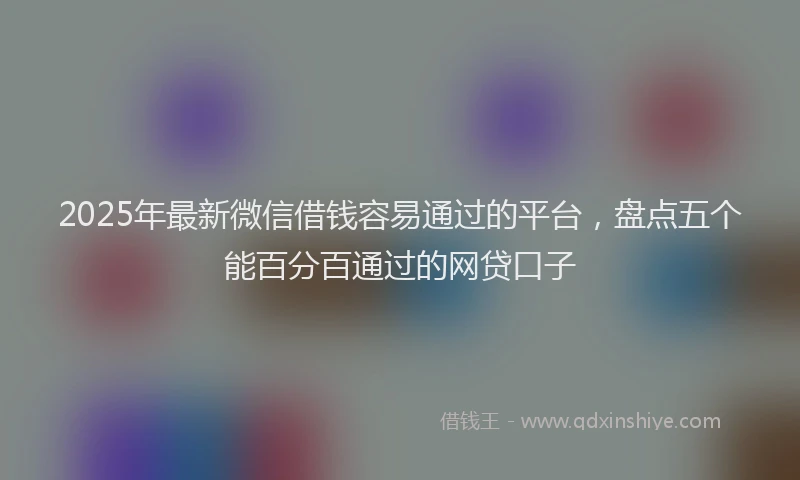 2025年最新微信借钱容易通过的平台，盘点五个能百分百通过的网贷口子