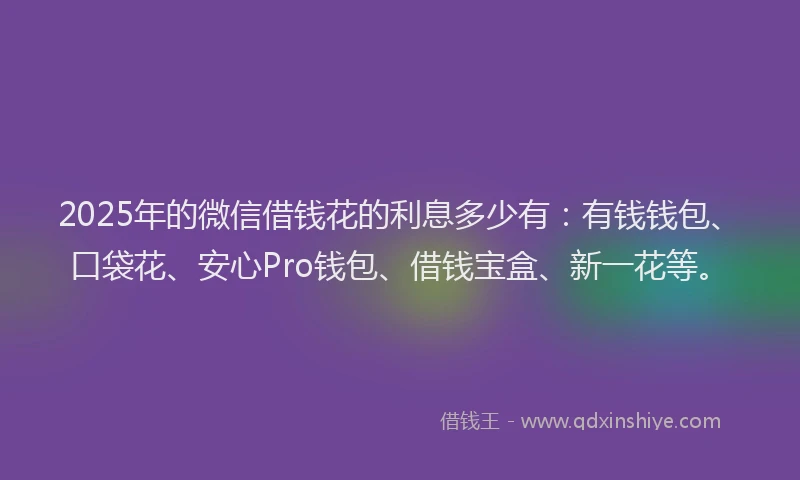 2025年的微信借钱花的利息多少有：有钱钱包、口袋花、安心Pro钱包、借钱宝盒、新一花等。
