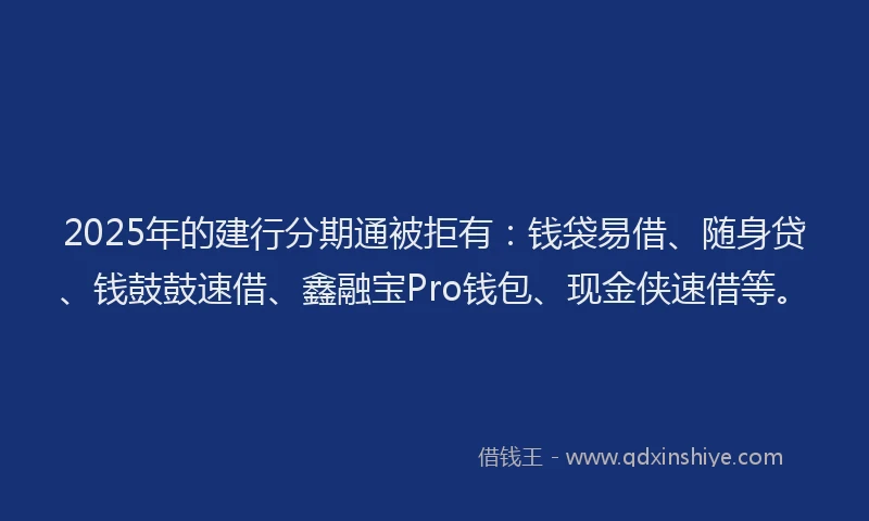 2025年的建行分期通被拒有：钱袋易借、随身贷、钱鼓鼓速借、鑫融宝Pro钱包、现金侠速借等。