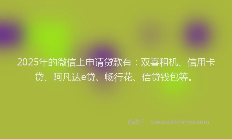 2025年的微信上申请贷款有：双喜租机、信用卡贷、阿凡达e贷、畅行花、信贷钱包等。