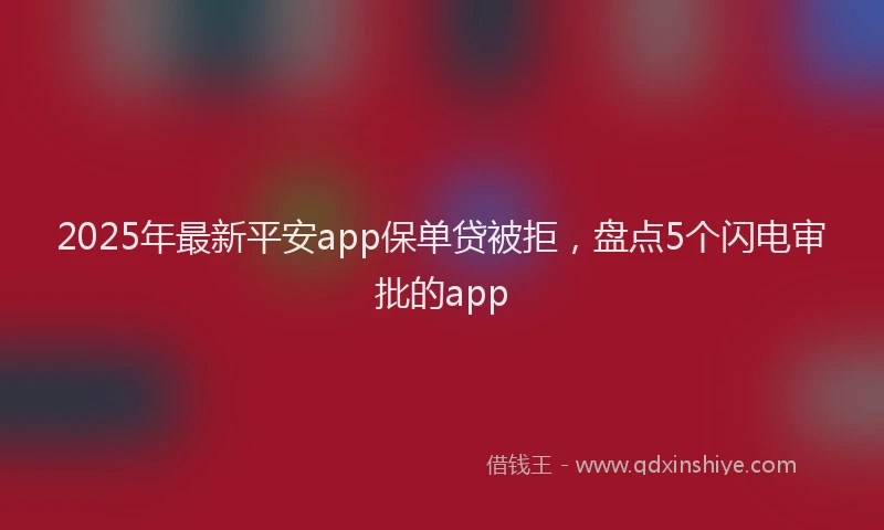 2025年最新平安app保单贷被拒，盘点5个闪电审批的app