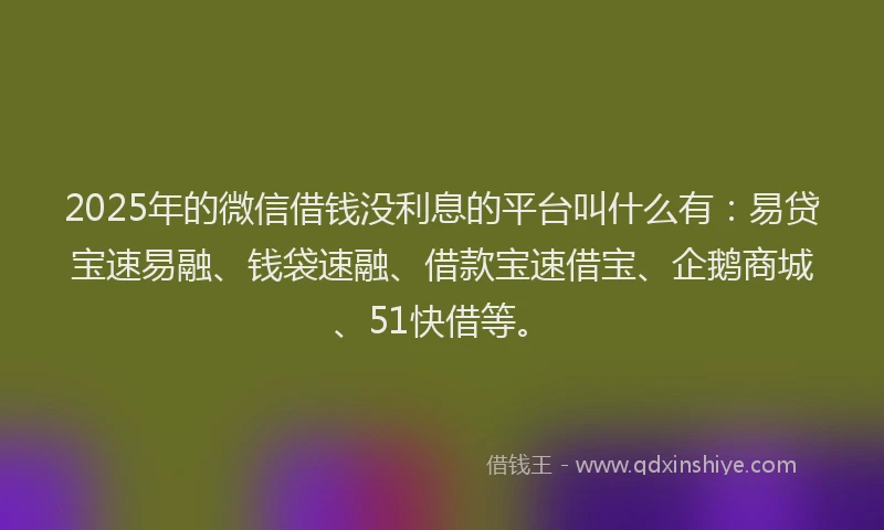 2025年的微信借钱没利息的平台叫什么有：易贷宝速易融、钱袋速融、借款宝速借宝、企鹅商城、51快借等。