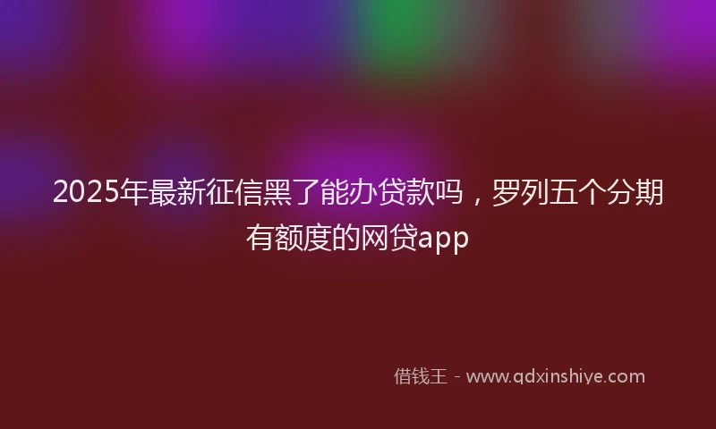2025年最新征信黑了能办贷款吗，罗列五个分期有额度的网贷app