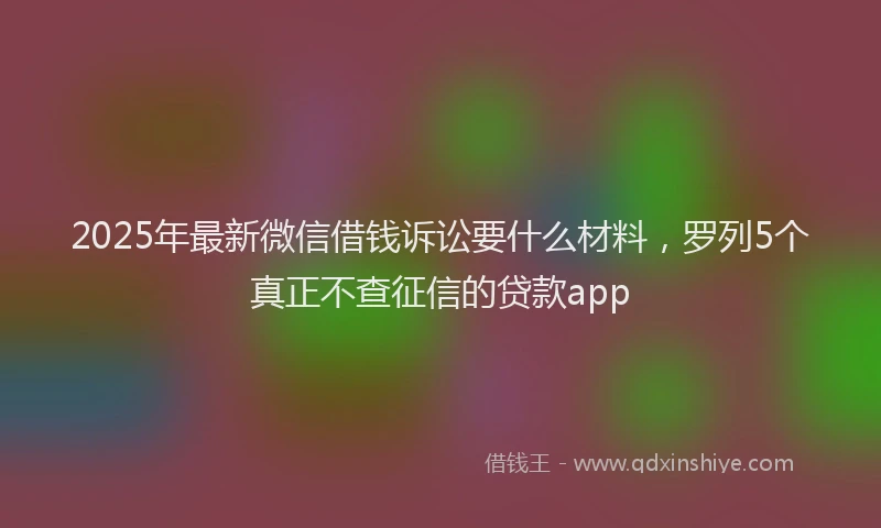 2025年最新微信借钱诉讼要什么材料，罗列5个真正不查征信的贷款app