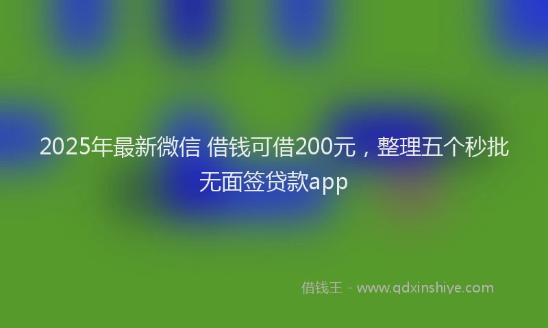 2025年最新微信 借钱可借200元，整理五个秒批无面签贷款app