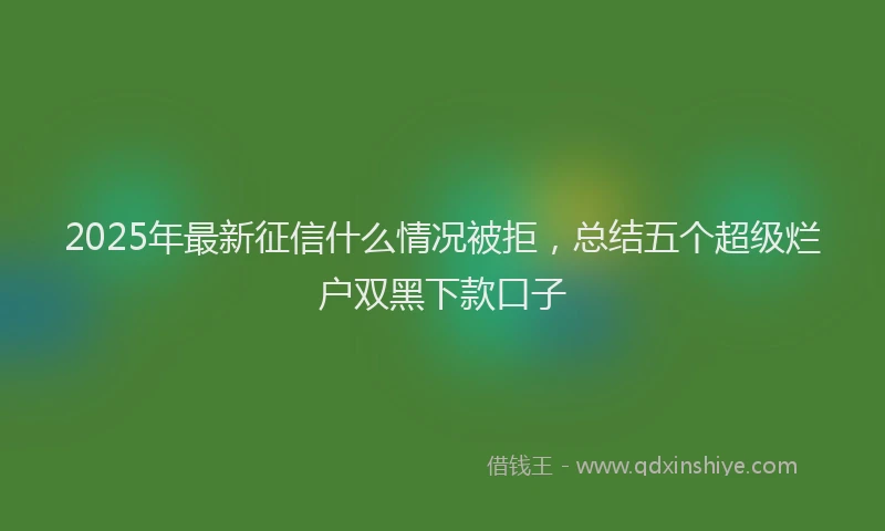 2025年最新征信什么情况被拒，总结五个超级烂户双黑下款口子