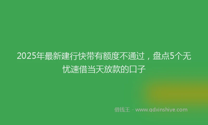 2025年最新建行快带有额度不通过，盘点5个无忧速借当天放款的口子