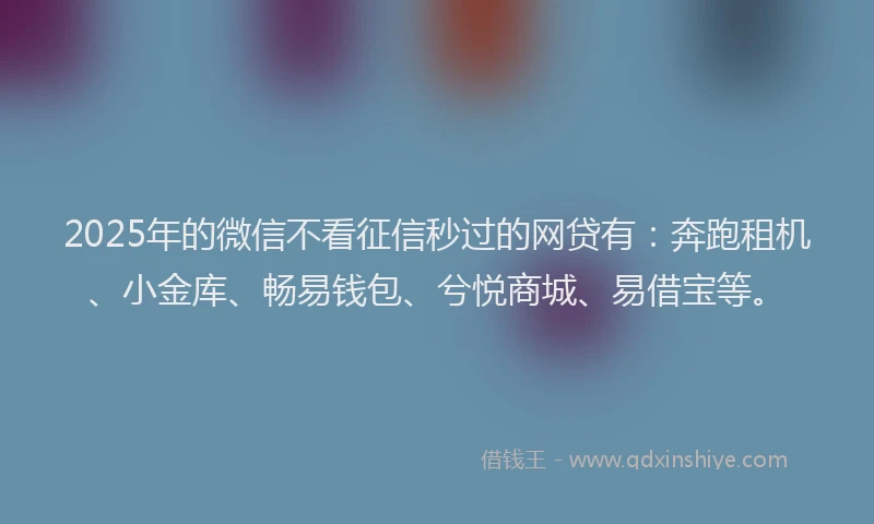 2025年的微信不看征信秒过的网贷有：奔跑租机、小金库、畅易钱包、兮悦商城、易借宝等。