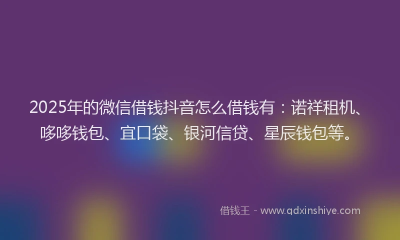 2025年的微信借钱抖音怎么借钱有：诺祥租机、哆哆钱包、宜口袋、银河信贷、星辰钱包等。