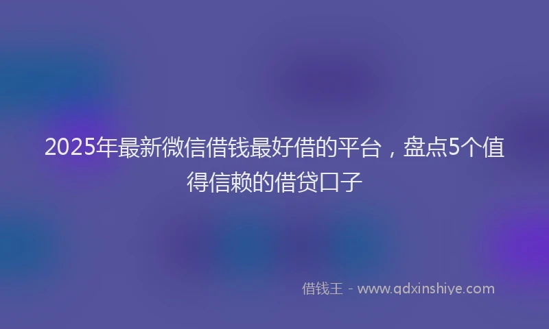 2025年最新微信借钱最好借的平台，盘点5个值得信赖的借贷口子