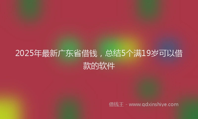 2025年最新广东省借钱，总结5个满19岁可以借款的软件