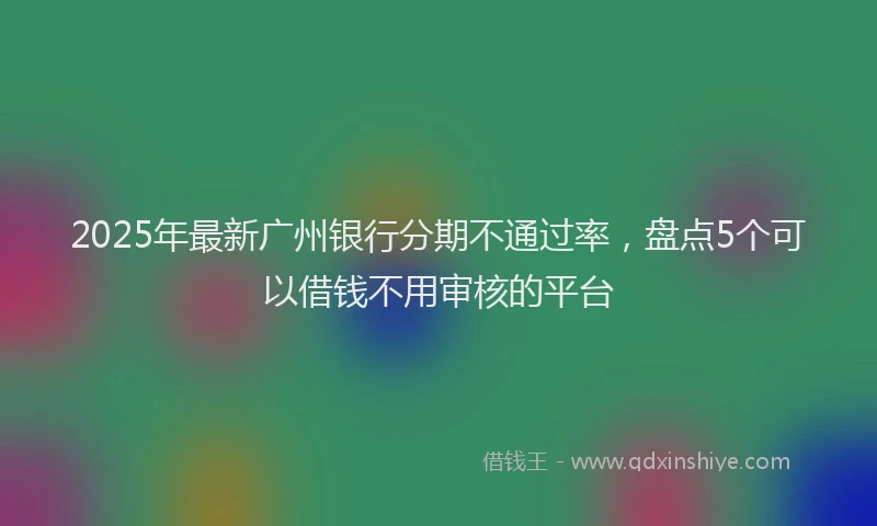 2025年最新广州银行分期不通过率，盘点5个可以借钱不用审核的平台