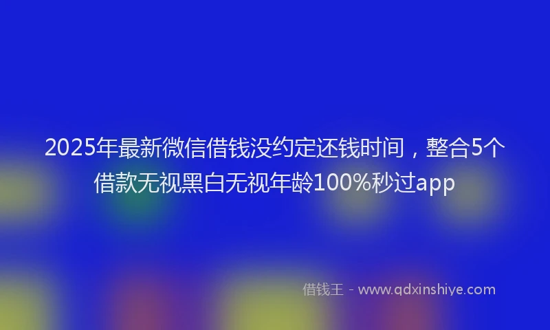 2025年最新微信借钱没约定还钱时间，整合5个借款无视黑白无视年龄100%秒过app