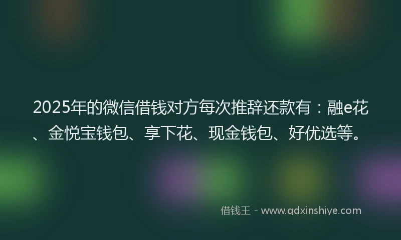 2025年的微信借钱对方每次推辞还款有：融e花、金悦宝钱包、享下花、现金钱包、好优选等。
