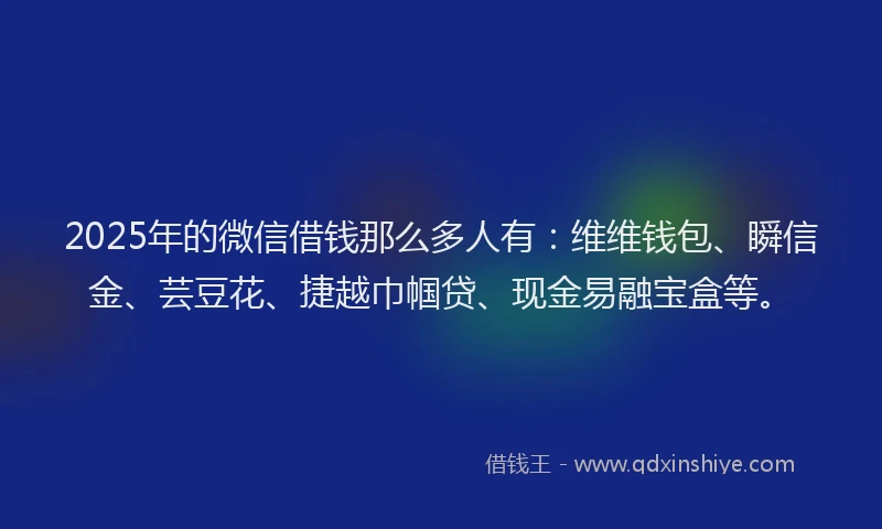 2025年的微信借钱那么多人有：维维钱包、瞬信金、芸豆花、捷越巾帼贷、现金易融宝盒等。