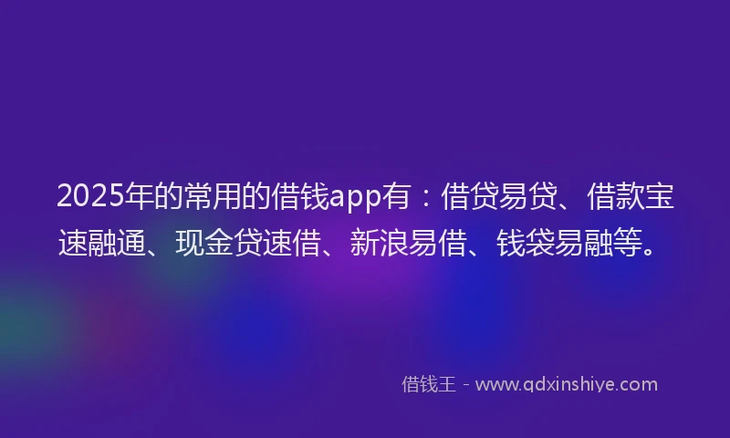 2025年的常用的借钱app有：借贷易贷、借款宝速融通、现金贷速借、新浪易借、钱袋易融等。