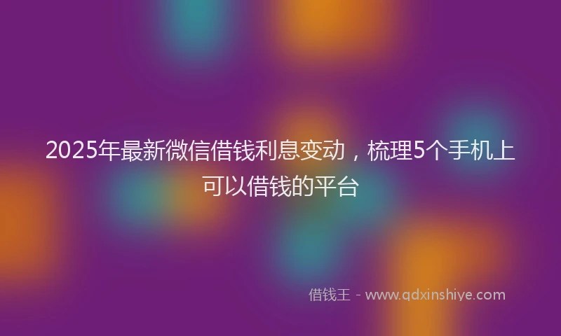 2025年最新微信借钱利息变动，梳理5个手机上可以借钱的平台