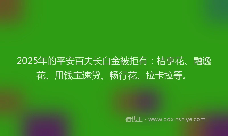 2025年的平安百夫长白金被拒有：桔享花、融逸花、用钱宝速贷、畅行花、拉卡拉等。