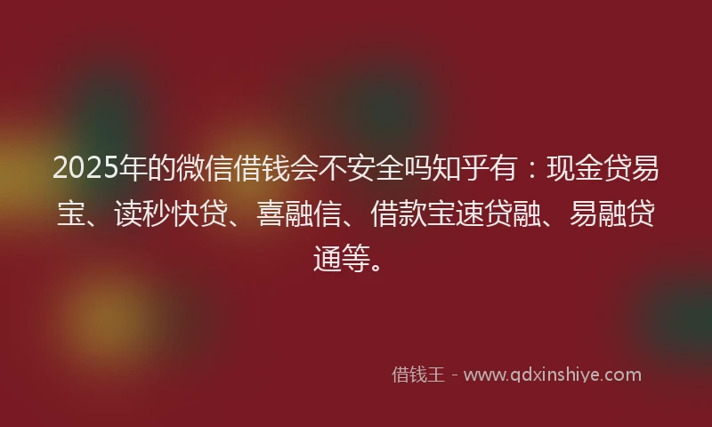 2025年的微信借钱会不安全吗知乎有：现金贷易宝、读秒快贷、喜融信、借款宝速贷融、易融贷通等。