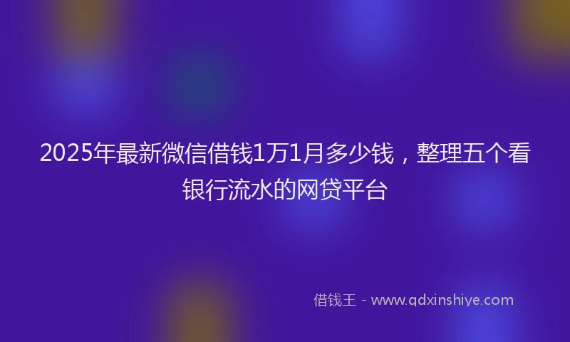 2025年最新微信借钱1万1月多少钱，整理五个看银行流水的网贷平台