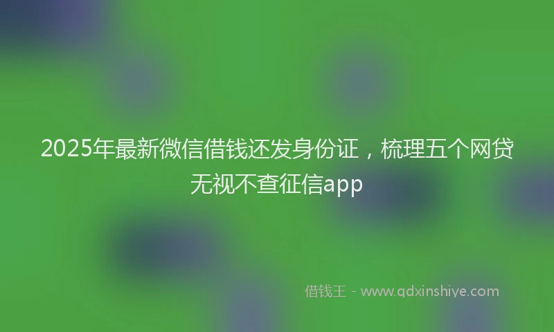 2025年最新微信借钱还发身份证，梳理五个网贷无视不查征信app