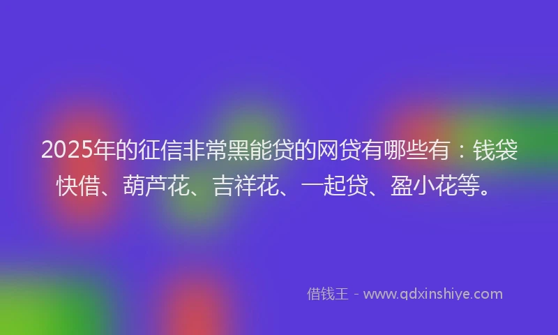 2025年的征信非常黑能贷的网贷有哪些有：钱袋快借、葫芦花、吉祥花、一起贷、盈小花等。