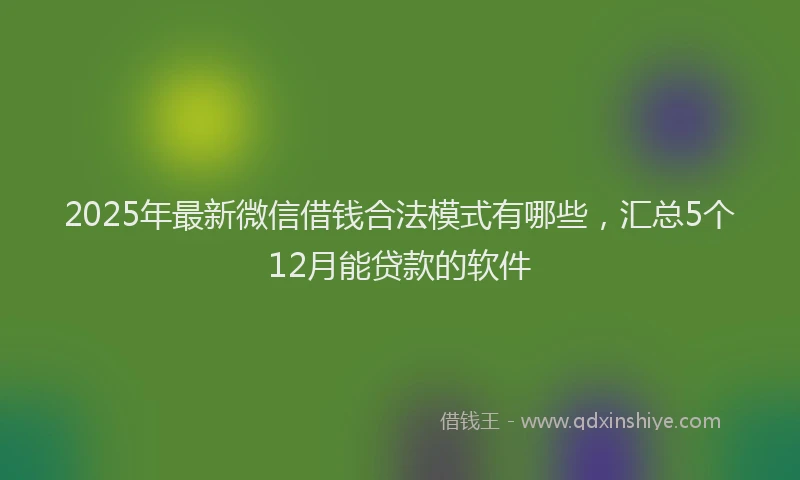 2025年最新微信借钱合法模式有哪些，汇总5个12月能贷款的软件