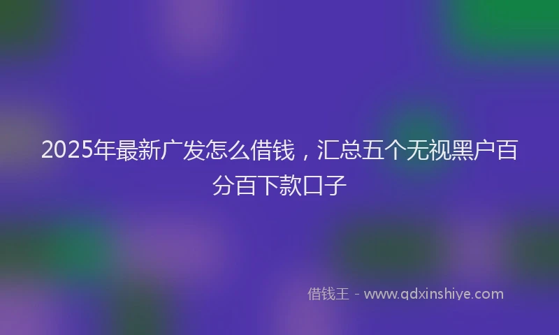 2025年最新广发怎么借钱，汇总五个无视黑户百分百下款口子