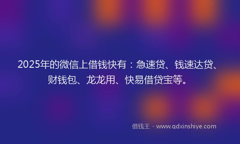 2025年的微信上借钱快有：急速贷、钱速达贷、财钱包、龙龙用、快易借贷宝等。