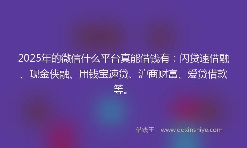 2025年的微信什么平台真能借钱有：闪贷速借融、现金侠融、用钱宝速贷、沪商财富、爱贷借款等。