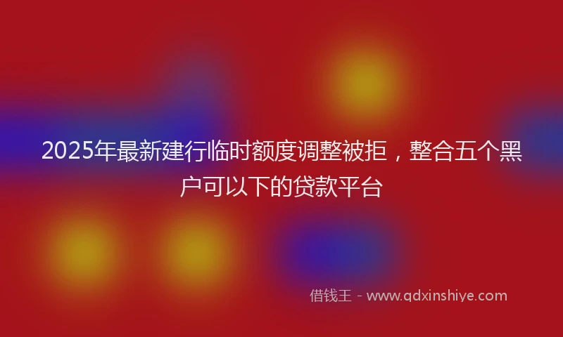 2025年最新建行临时额度调整被拒，整合五个黑户可以下的贷款平台