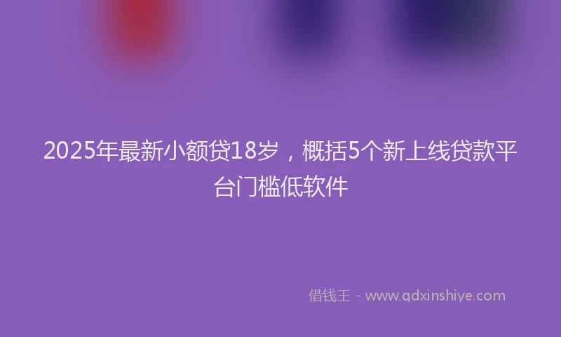 2025年最新小额贷18岁，概括5个新上线贷款平台门槛低软件
