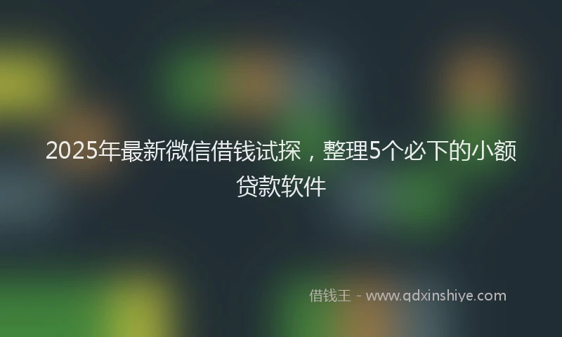 2025年最新微信借钱试探，整理5个必下的小额贷款软件