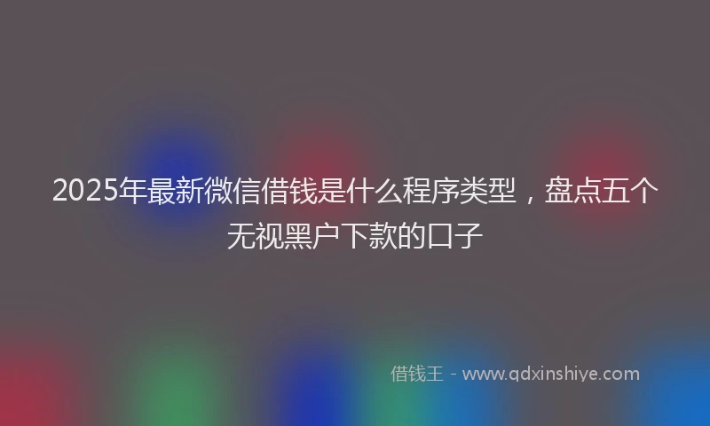 2025年最新微信借钱是什么程序类型，盘点五个无视黑户下款的口子