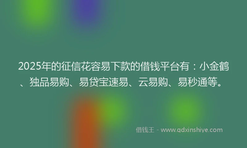 2025年的征信花容易下款的借钱平台有：小金鹤、独品易购、易贷宝速易、云易购、易秒通等。