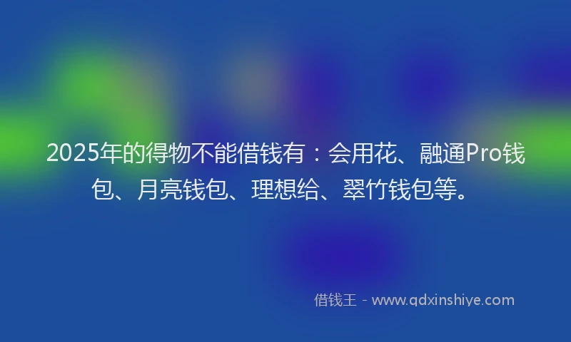 2025年的得物不能借钱有：会用花、融通Pro钱包、月亮钱包、理想给、翠竹钱包等。
