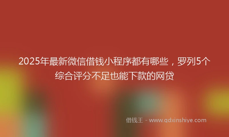 2025年最新微信借钱小程序都有哪些，罗列5个综合评分不足也能下款的网贷