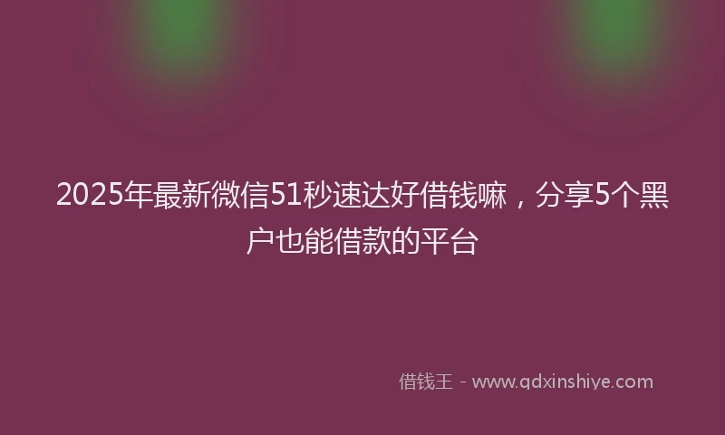 2025年最新微信51秒速达好借钱嘛，分享5个黑户也能借款的平台