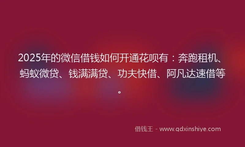 2025年的微信借钱如何开通花呗有：奔跑租机、蚂蚁微贷、钱满满贷、功夫快借、阿凡达速借等。