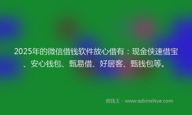 2025年的微信借钱软件放心借有：现金侠速借宝、安心钱包、甄易借、好居客、甄钱包等。