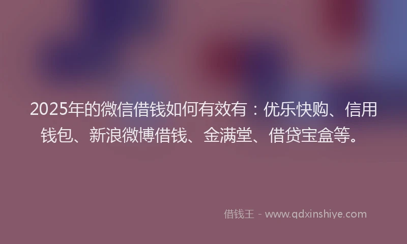 2025年的微信借钱如何有效有：优乐快购、信用钱包、新浪微博借钱、金满堂、借贷宝盒等。