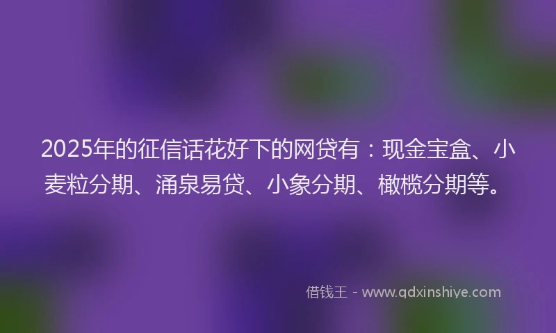 2025年的征信话花好下的网贷有：现金宝盒、小麦粒分期、涌泉易贷、小象分期、橄榄分期等。