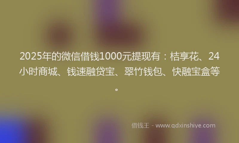 2025年的微信借钱1000元提现有：桔享花、24小时商城、钱速融贷宝、翠竹钱包、快融宝盒等。
